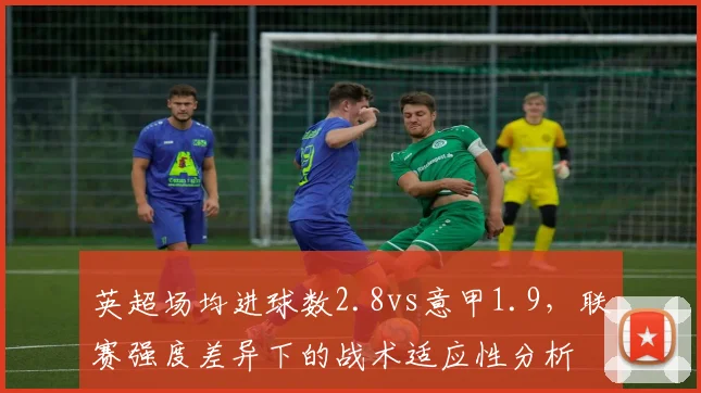 英超场均进球数2.8vs意甲1.9，联赛强度差异下的战术适应性分析