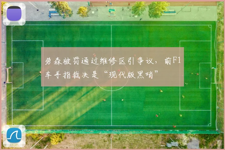 劳森被罚通过维修区引争议,前F1车手指裁决是“现代版黑哨”