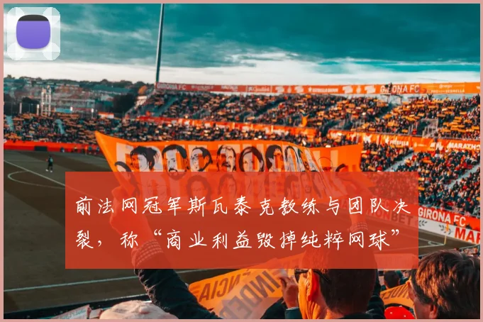 前法网冠军斯瓦泰克教练与团队决裂，称“商业利益毁掉纯粹网球”