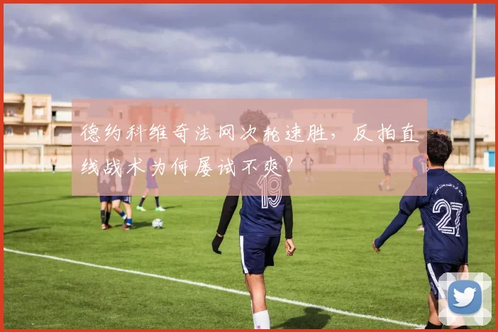 德约科维奇法网次轮速胜,反拍直线战术为何屡试不爽?