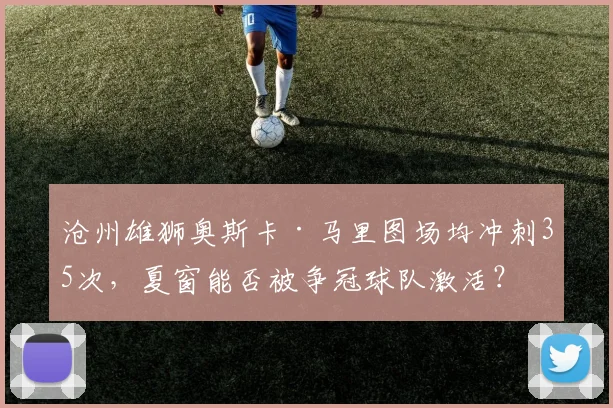 沧州雄狮奥斯卡·马里图场均冲刺35次，夏窗能否被争冠球队激活？