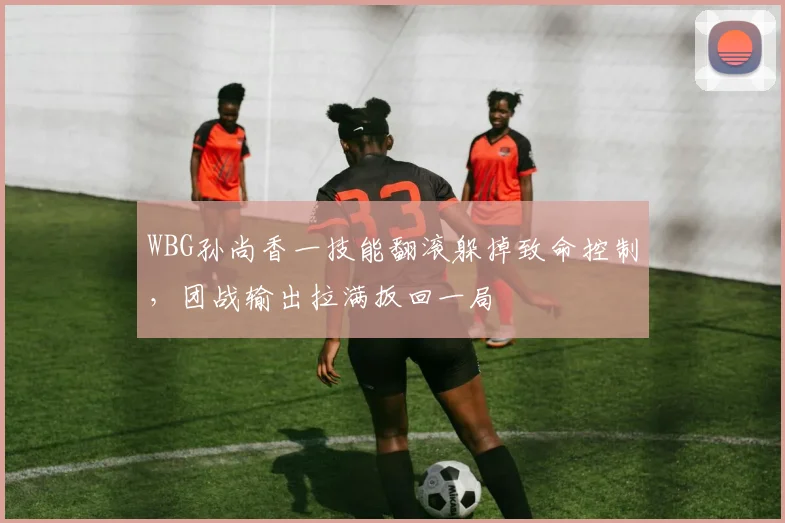 WBG孙尚香一技能翻滚躲掉致命控制，团战输出拉满扳回一局