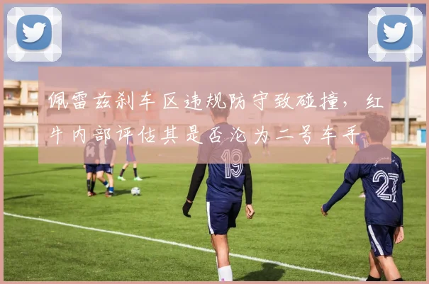佩雷兹刹车区违规防守致碰撞，红牛内部评估其是否沦为二号车手