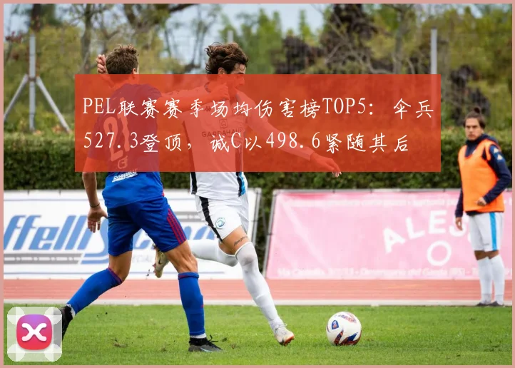 PEL联赛赛季场均伤害榜TOP5：伞兵527.3登顶，诚C以498.6紧随其后