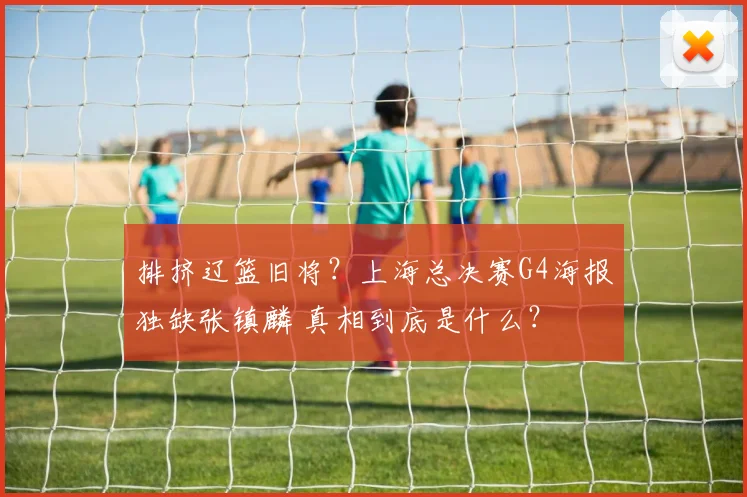 排挤辽篮旧将？上海总决赛G4海报独缺张镇麟 真相到底是什么？