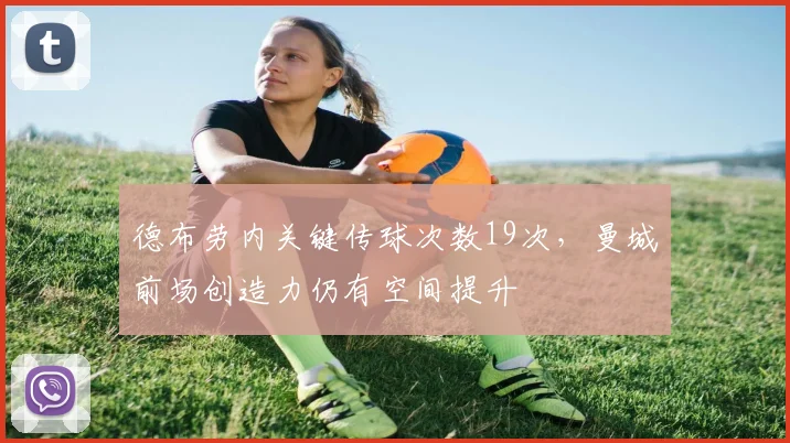 德布劳内关键传球次数19次,曼城前场创造力仍有空间提升