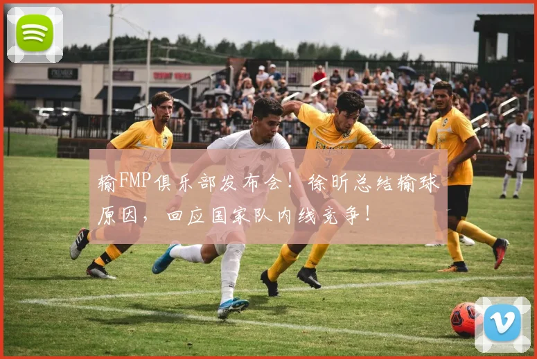 输FMP俱乐部发布会!徐昕总结输球原因,回应国家队内线竞争!
